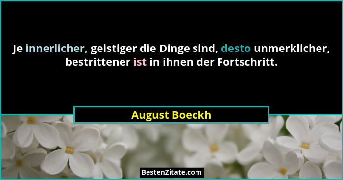 Je innerlicher, geistiger die Dinge sind, desto unmerklicher, bestrittener ist in ihnen der Fortschritt.... - August Boeckh