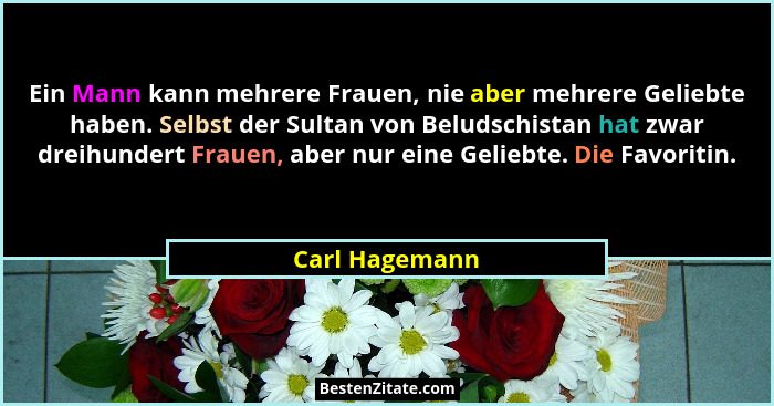 Ein Mann kann mehrere Frauen, nie aber mehrere Geliebte haben. Selbst der Sultan von Beludschistan hat zwar dreihundert Frauen, aber n... - Carl Hagemann