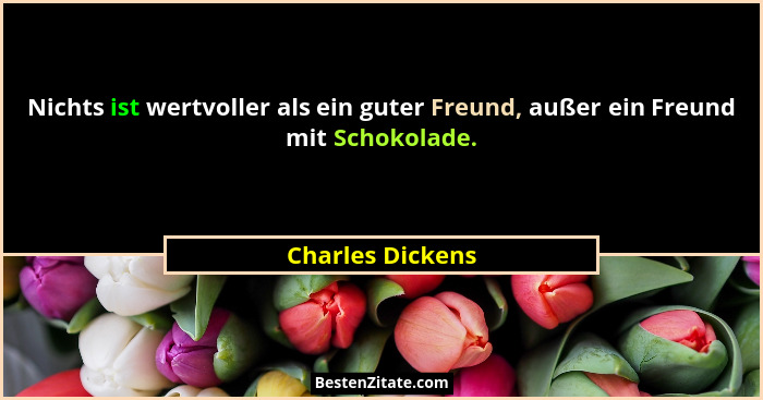 Nichts ist wertvoller als ein guter Freund, außer ein Freund mit Schokolade.... - Charles Dickens