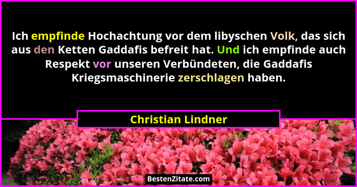 Ich empfinde Hochachtung vor dem libyschen Volk, das sich aus den Ketten Gaddafis befreit hat. Und ich empfinde auch Respekt vor u... - Christian Lindner