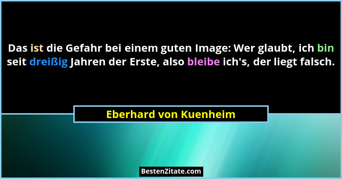 Das ist die Gefahr bei einem guten Image: Wer glaubt, ich bin seit dreißig Jahren der Erste, also bleibe ich's, der liegt... - Eberhard von Kuenheim
