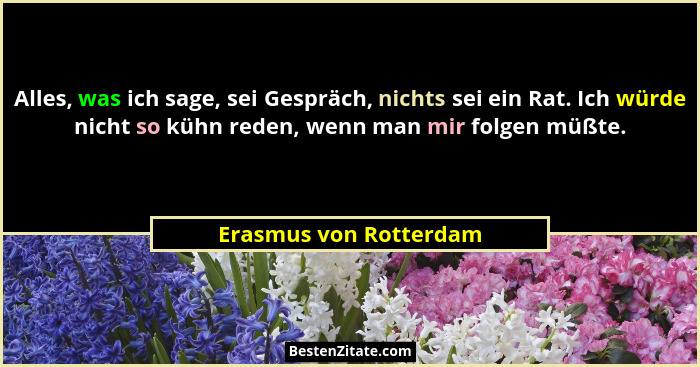 Alles, was ich sage, sei Gespräch, nichts sei ein Rat. Ich würde nicht so kühn reden, wenn man mir folgen müßte.... - Erasmus von Rotterdam