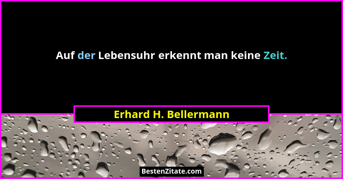 Auf der Lebensuhr erkennt man keine Zeit.... - Erhard H. Bellermann