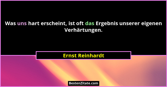 Was uns hart erscheint, ist oft das Ergebnis unserer eigenen Verhärtungen.... - Ernst Reinhardt