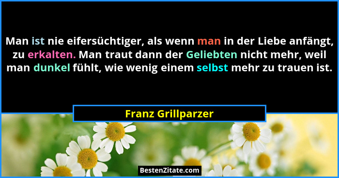 Man ist nie eifersüchtiger, als wenn man in der Liebe anfängt, zu erkalten. Man traut dann der Geliebten nicht mehr, weil man dunk... - Franz Grillparzer
