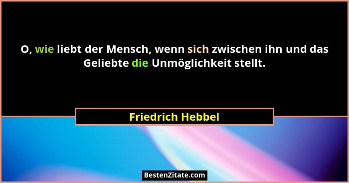 O, wie liebt der Mensch, wenn sich zwischen ihn und das Geliebte die Unmöglichkeit stellt.... - Friedrich Hebbel