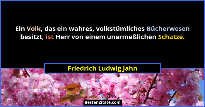 Ein Volk, das ein wahres, volkstümliches Bücherwesen besitzt, ist Herr von einem unermeßlichen Schatze.... - Friedrich Ludwig Jahn