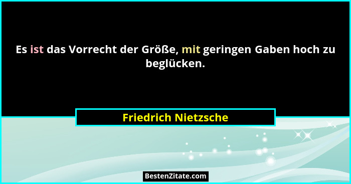 Es ist das Vorrecht der Größe, mit geringen Gaben hoch zu beglücken.... - Friedrich Nietzsche