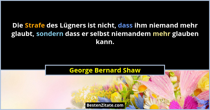 Die Strafe des Lügners ist nicht, dass ihm niemand mehr glaubt, sondern dass er selbst niemandem mehr glauben kann.... - George Bernard Shaw