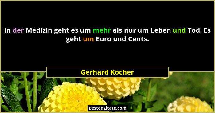 In der Medizin geht es um mehr als nur um Leben und Tod. Es geht um Euro und Cents.... - Gerhard Kocher