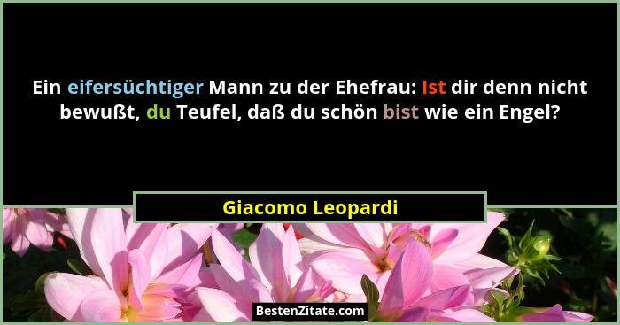 Ein eifersüchtiger Mann zu der Ehefrau: Ist dir denn nicht bewußt, du Teufel, daß du schön bist wie ein Engel?... - Giacomo Leopardi