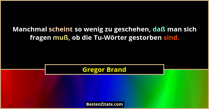 Manchmal scheint so wenig zu geschehen, daß man sich fragen muß, ob die Tu-Wörter gestorben sind.... - Gregor Brand