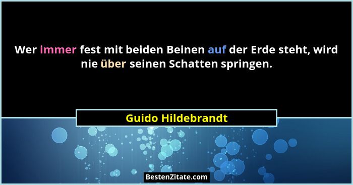 Wer immer fest mit beiden Beinen auf der Erde steht, wird nie über seinen Schatten springen.... - Guido Hildebrandt