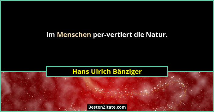 Im Menschen per-vertiert die Natur.... - Hans Ulrich Bänziger