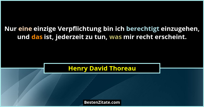 Nur eine einzige Verpflichtung bin ich berechtigt einzugehen, und das ist, jederzeit zu tun, was mir recht erscheint.... - Henry David Thoreau