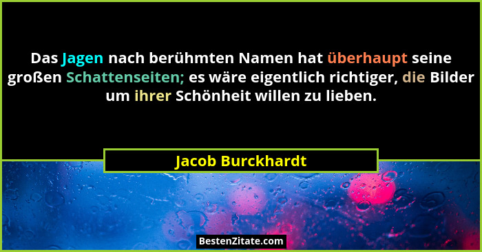 Das Jagen nach berühmten Namen hat überhaupt seine großen Schattenseiten; es wäre eigentlich richtiger, die Bilder um ihrer Schönhe... - Jacob Burckhardt