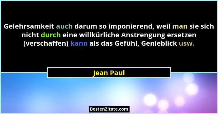 Gelehrsamkeit auch darum so imponierend, weil man sie sich nicht durch eine willkürliche Anstrengung ersetzen (verschaffen) kann als das G... - Jean Paul