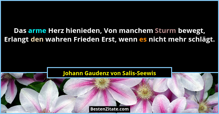Das arme Herz hienieden, Von manchem Sturm bewegt, Erlangt den wahren Frieden Erst, wenn es nicht mehr schlägt.... - Johann Gaudenz von Salis-Seewis