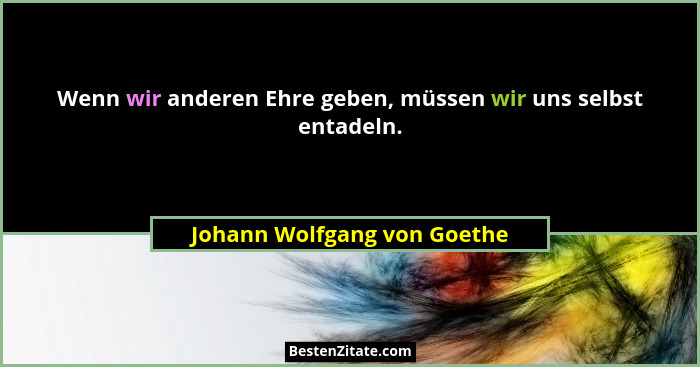 Wenn wir anderen Ehre geben, müssen wir uns selbst entadeln.... - Johann Wolfgang von Goethe