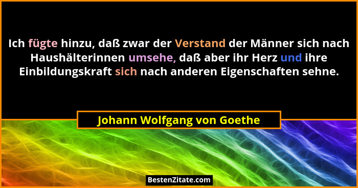 Ich fügte hinzu, daß zwar der Verstand der Männer sich nach Haushälterinnen umsehe, daß aber ihr Herz und ihre Einbildung... - Johann Wolfgang von Goethe
