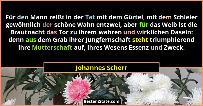 Für den Mann reißt in der Tat mit dem Gürtel, mit dem Schleier gewöhnlich der schöne Wahn entzwei, aber für das Weib ist die Brautna... - Johannes Scherr