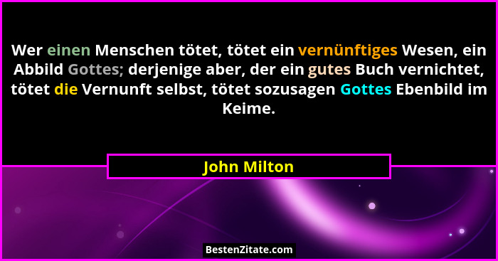 Wer einen Menschen tötet, tötet ein vernünftiges Wesen, ein Abbild Gottes; derjenige aber, der ein gutes Buch vernichtet, tötet die Vern... - John Milton