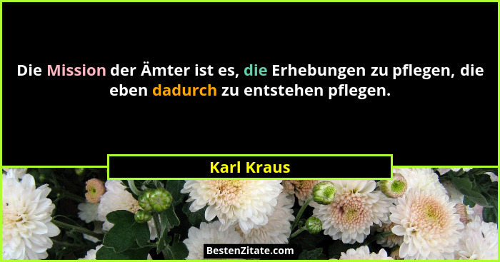 Die Mission der Ämter ist es, die Erhebungen zu pflegen, die eben dadurch zu entstehen pflegen.... - Karl Kraus