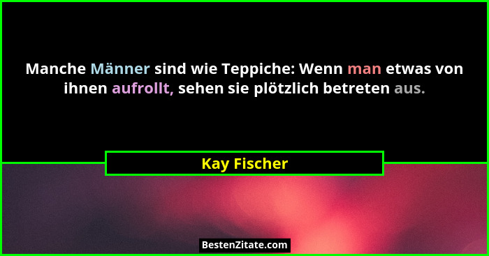 Manche Männer sind wie Teppiche: Wenn man etwas von ihnen aufrollt, sehen sie plötzlich betreten aus.... - Kay Fischer