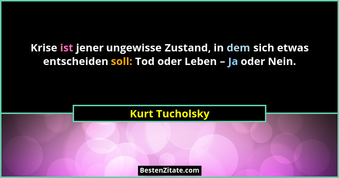 Krise ist jener ungewisse Zustand, in dem sich etwas entscheiden soll: Tod oder Leben – Ja oder Nein.... - Kurt Tucholsky