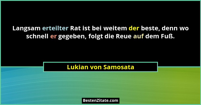 Langsam erteilter Rat ist bei weitem der beste, denn wo schnell er gegeben, folgt die Reue auf dem Fuß.... - Lukian von Samosata