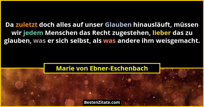 Da zuletzt doch alles auf unser Glauben hinausläuft, müssen wir jedem Menschen das Recht zugestehen, lieber das zu glaube... - Marie von Ebner-Eschenbach
