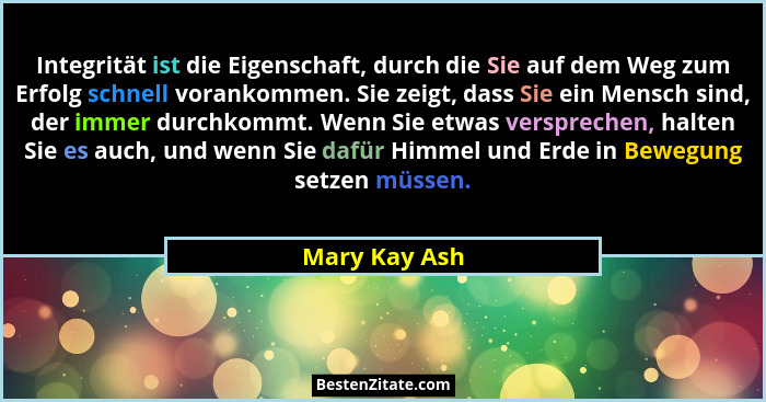 Integrität ist die Eigenschaft, durch die Sie auf dem Weg zum Erfolg schnell vorankommen. Sie zeigt, dass Sie ein Mensch sind, der imme... - Mary Kay Ash