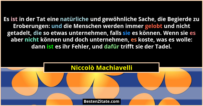 Es ist in der Tat eine natürliche und gewöhnliche Sache, die Begierde zu Eroberungen: und die Menschen werden immer gelobt und n... - Niccolò Machiavelli