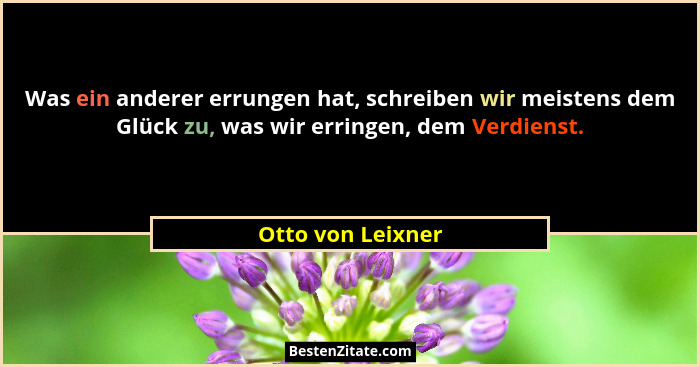 Was ein anderer errungen hat, schreiben wir meistens dem Glück zu, was wir erringen, dem Verdienst.... - Otto von Leixner