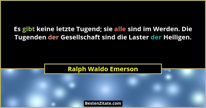 Es gibt keine letzte Tugend; sie alle sind im Werden. Die Tugenden der Gesellschaft sind die Laster der Heiligen.... - Ralph Waldo Emerson