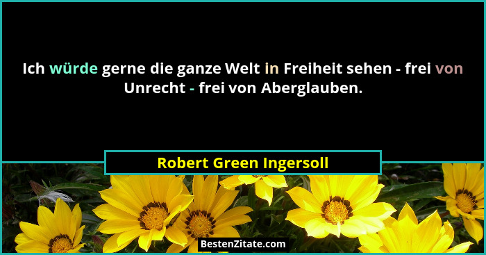 Ich würde gerne die ganze Welt in Freiheit sehen - frei von Unrecht - frei von Aberglauben.... - Robert Green Ingersoll
