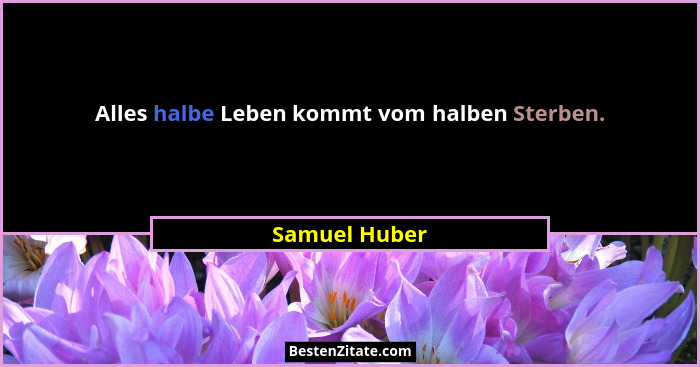Alles halbe Leben kommt vom halben Sterben.... - Samuel Huber