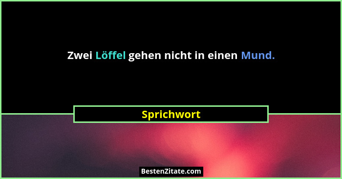 Zwei Löffel gehen nicht in einen Mund.... - Sprichwort