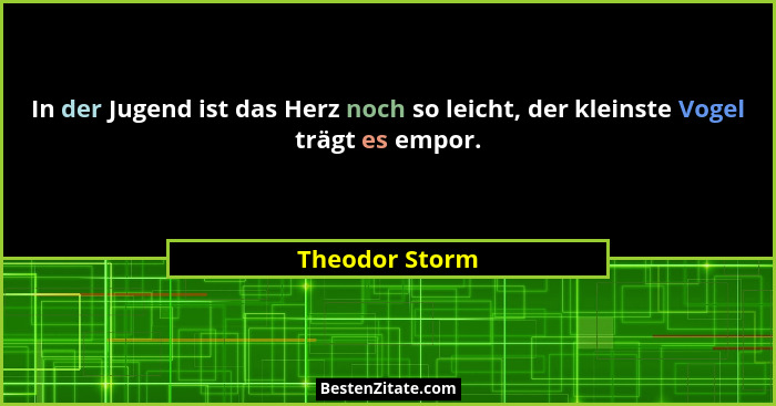In der Jugend ist das Herz noch so leicht, der kleinste Vogel trägt es empor.... - Theodor Storm