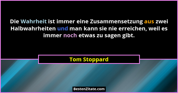 Die Wahrheit ist immer eine Zusammensetzung aus zwei Halbwahrheiten und man kann sie nie erreichen, weil es immer noch etwas zu sagen g... - Tom Stoppard