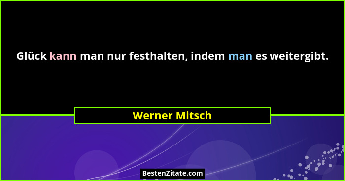 Glück kann man nur festhalten, indem man es weitergibt.... - Werner Mitsch