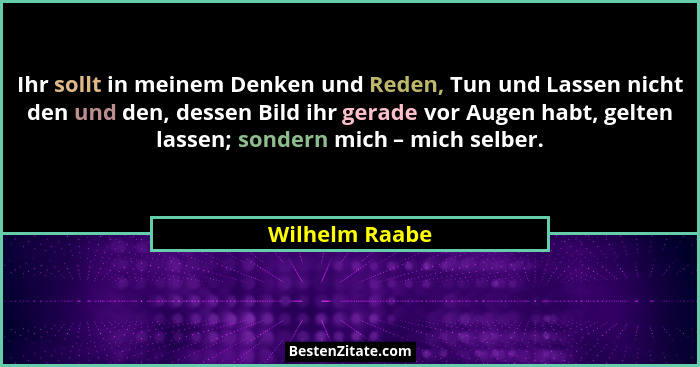 Ihr sollt in meinem Denken und Reden, Tun und Lassen nicht den und den, dessen Bild ihr gerade vor Augen habt, gelten lassen; sondern... - Wilhelm Raabe