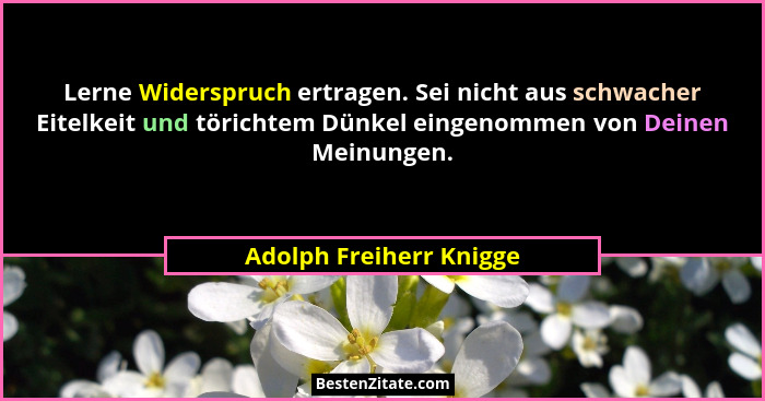Lerne Widerspruch ertragen. Sei nicht aus schwacher Eitelkeit und törichtem Dünkel eingenommen von Deinen Meinungen.... - Adolph Freiherr Knigge