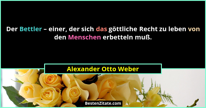 Der Bettler – einer, der sich das göttliche Recht zu leben von den Menschen erbetteln muß.... - Alexander Otto Weber