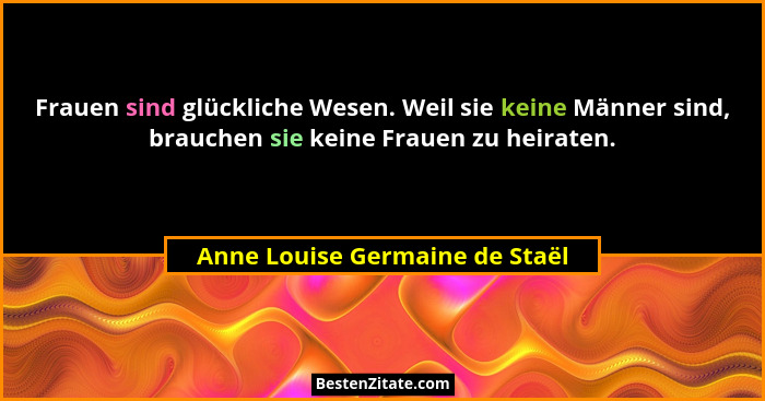 Frauen sind glückliche Wesen. Weil sie keine Männer sind, brauchen sie keine Frauen zu heiraten.... - Anne Louise Germaine de Staël