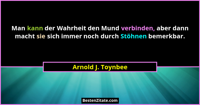 Man kann der Wahrheit den Mund verbinden, aber dann macht sie sich immer noch durch Stöhnen bemerkbar.... - Arnold J. Toynbee