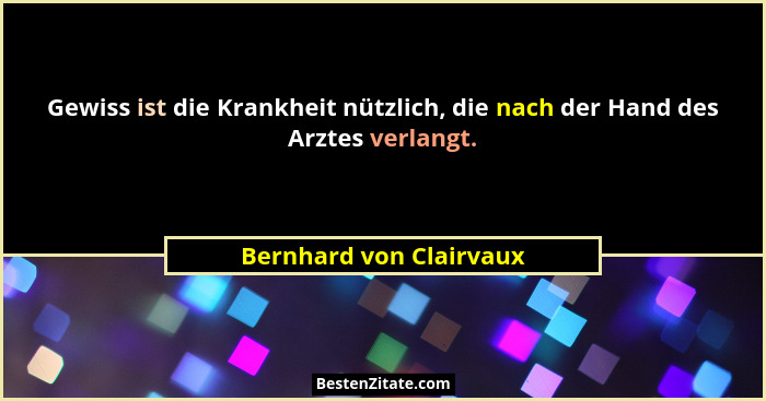 Gewiss ist die Krankheit nützlich, die nach der Hand des Arztes verlangt.... - Bernhard von Clairvaux