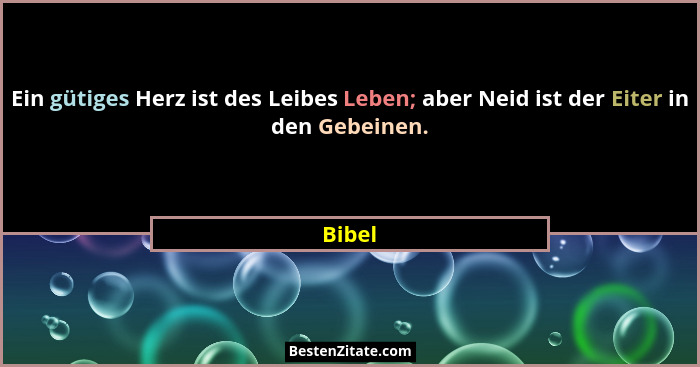 Ein gütiges Herz ist des Leibes Leben; aber Neid ist der Eiter in den Gebeinen.... - Bibel