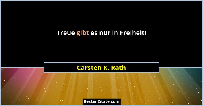 Treue gibt es nur in Freiheit!... - Carsten K. Rath