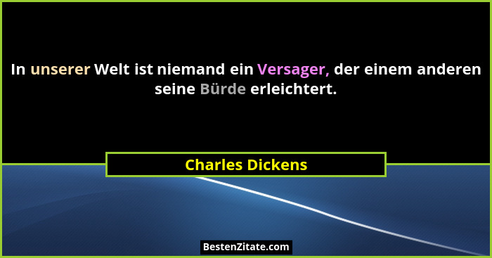 In unserer Welt ist niemand ein Versager, der einem anderen seine Bürde erleichtert.... - Charles Dickens